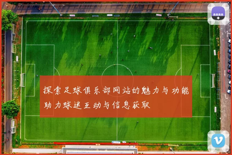 探索足球俱乐部网站的魅力与功能助力球迷互动与信息获取