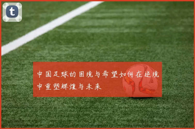 中国足球的困境与希望如何在逆境中重塑辉煌与未来