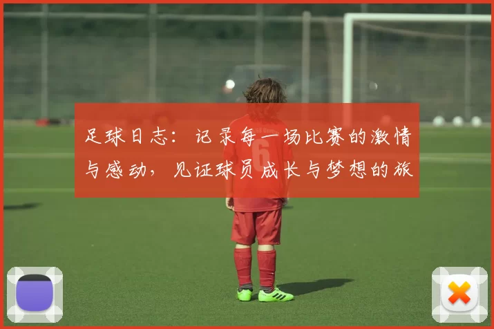 足球日志：记录每一场比赛的激情与感动，见证球员成长与梦想的旅程