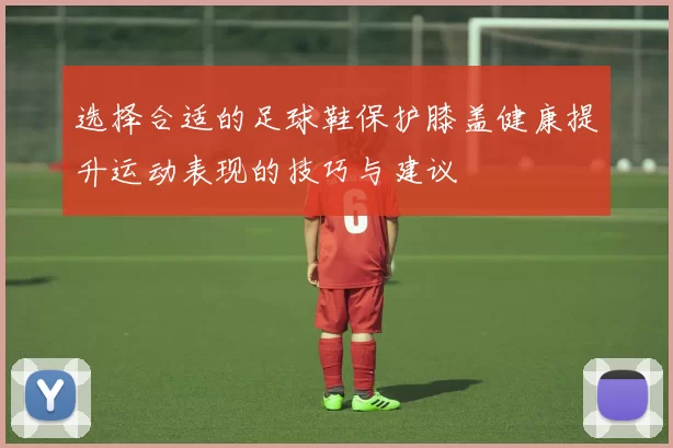 选择合适的足球鞋保护膝盖健康提升运动表现的技巧与建议