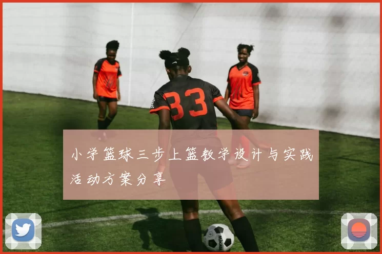 小学篮球三步上篮教学设计与实践活动方案分享