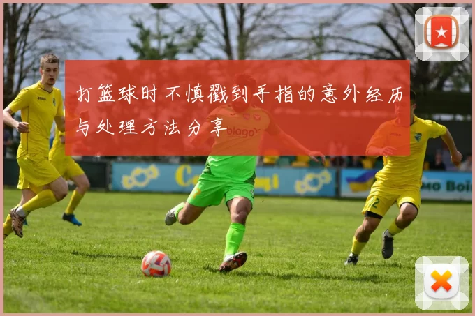 打篮球时不慎戳到手指的意外经历与处理方法分享