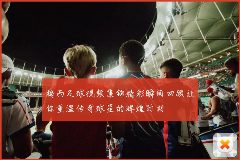 梅西足球视频集锦精彩瞬间回顾让你重温传奇球星的辉煌时刻