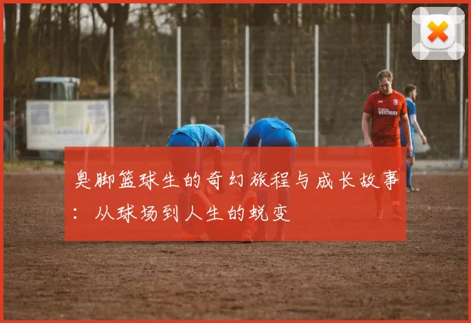 臭脚篮球生的奇幻旅程与成长故事：从球场到人生的蜕变