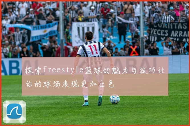 探索freestyle篮球的魅力与技巧让你的球场表现更加出色
