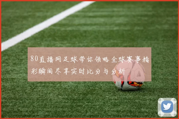 80直播网足球带你领略全球赛事精彩瞬间尽享实时比分与分析