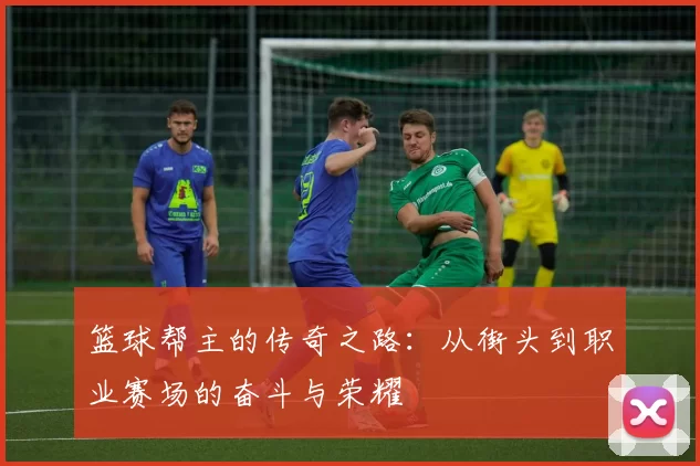 篮球帮主的传奇之路：从街头到职业赛场的奋斗与荣耀